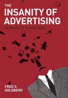 The book Insanity of Advertising by Fred S. Goldberg brings to you the absolute insider's view of advertising business along with some success stories of most iconic corporations and famous entrepreneurial icons like Steve Jobs and Apple, Michael Dell and Dell Computers and more.